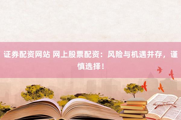 证券配资网站 网上股票配资：风险与机遇并存，谨慎选择！
