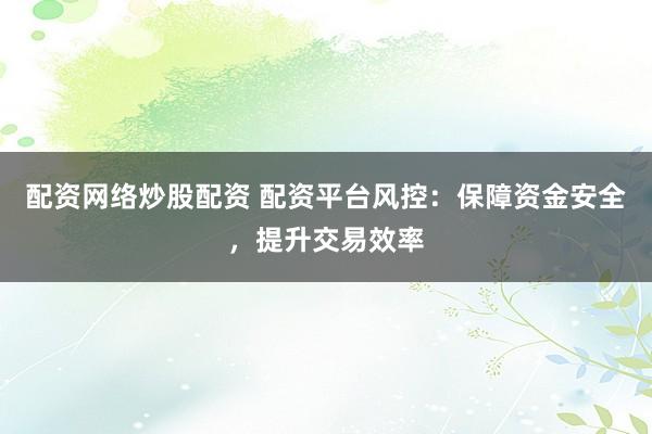 配资网络炒股配资 配资平台风控：保障资金安全，提升交易效率