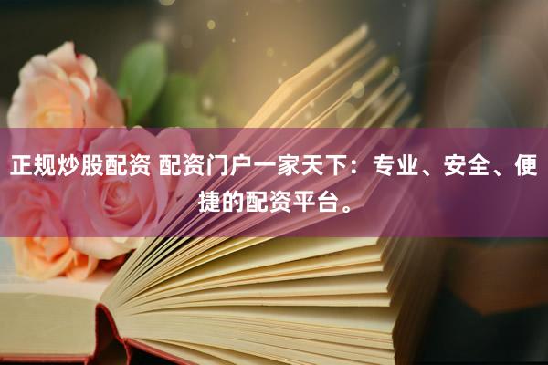 正规炒股配资 配资门户一家天下：专业、安全、便捷的配资平台。
