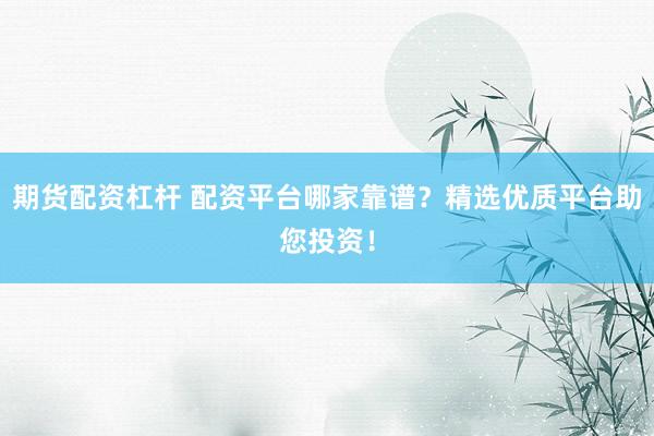 期货配资杠杆 配资平台哪家靠谱？精选优质平台助您投资！