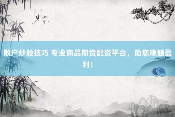 散户炒股技巧 专业商品期货配资平台，助您稳健盈利！