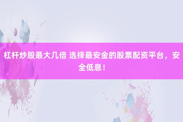 杠杆炒股最大几倍 选择最安金的股票配资平台，安全低息！