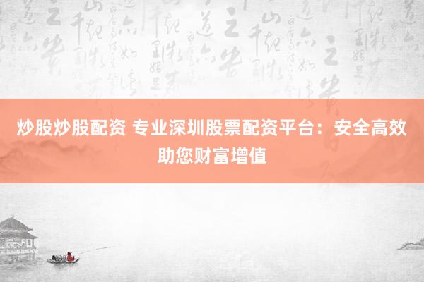 炒股炒股配资 专业深圳股票配资平台：安全高效助您财富增值