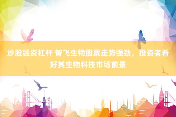 炒股融资杠杆 智飞生物股票走势强劲，投资者看好其生物科技市场前景