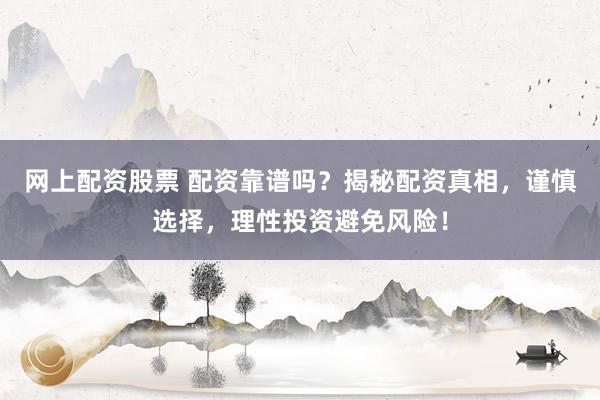 网上配资股票 配资靠谱吗？揭秘配资真相，谨慎选择，理性投资避免风险！