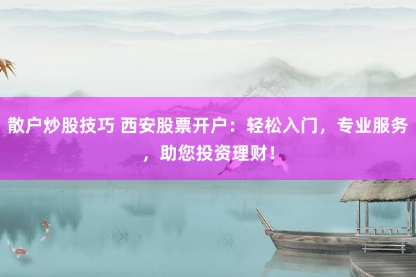 散户炒股技巧 西安股票开户：轻松入门，专业服务，助您投资理财！