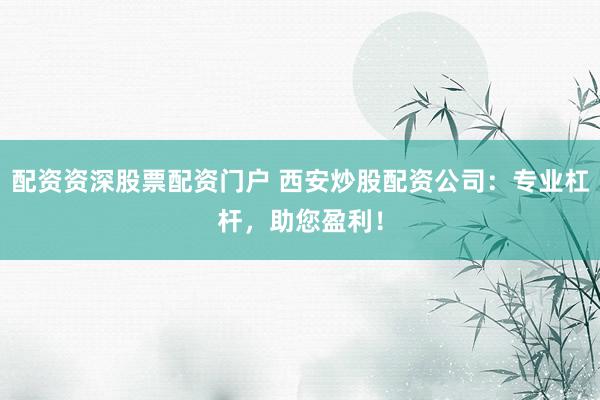 配资资深股票配资门户 西安炒股配资公司：专业杠杆，助您盈利！