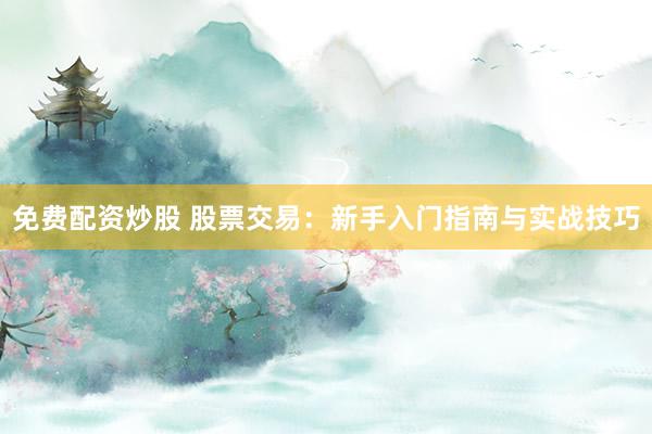 免费配资炒股 股票交易：新手入门指南与实战技巧