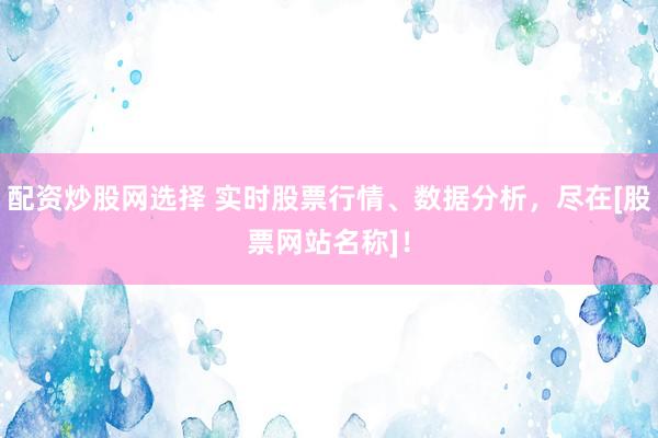 配资炒股网选择 实时股票行情、数据分析，尽在[股票网站名称]！