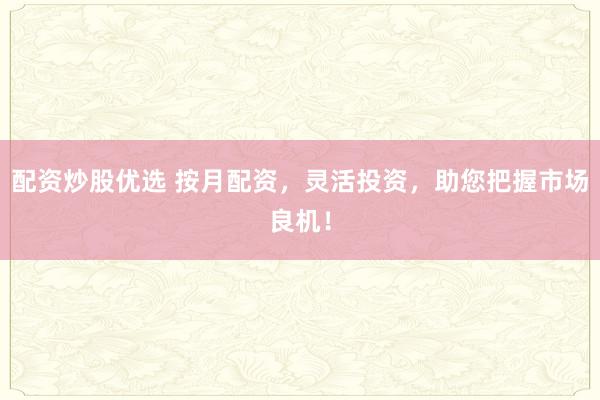 配资炒股优选 按月配资，灵活投资，助您把握市场良机！