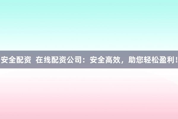 安全配资  在线配资公司：安全高效，助您轻松盈利！