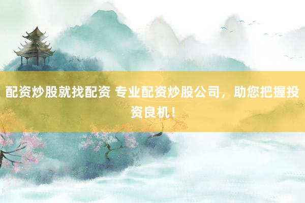 配资炒股就找配资 专业配资炒股公司，助您把握投资良机！