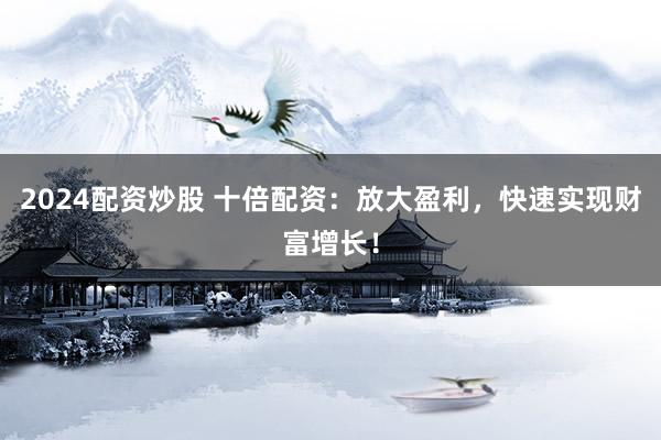 2024配资炒股 十倍配资：放大盈利，快速实现财富增长！
