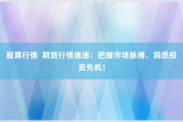 股票行情  期货行情速递：把握市场脉搏，洞悉投资先机！
