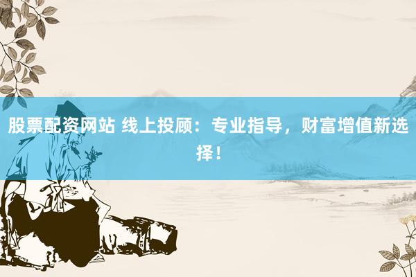 股票配资网站 线上投顾：专业指导，财富增值新选择！