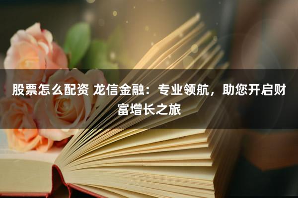 股票怎么配资 龙信金融:专业领航,助您开启财富增长之旅
